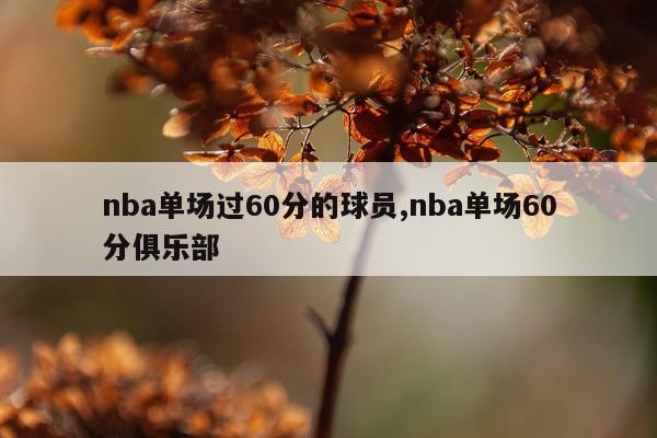 nba单场过60分的球员,nba单场60分俱乐部
