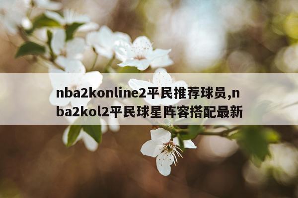 nba2konline2平民推荐球员,nba2kol2平民球星阵容搭配最新