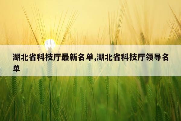湖北省科技厅最新名单,湖北省科技厅领导名单