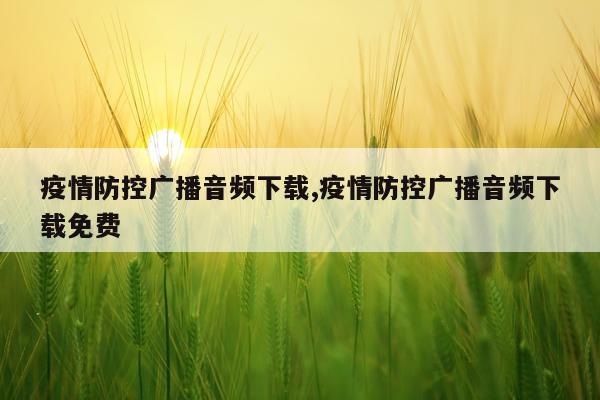 疫情防控广播音频下载,疫情防控广播音频下载免费