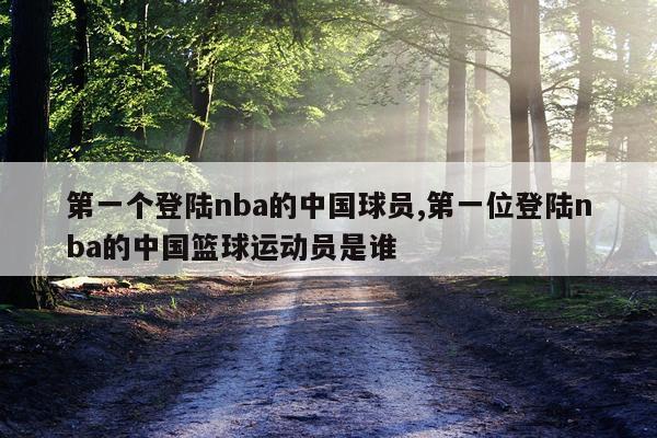 第一个登陆nba的中国球员,第一位登陆nba的中国篮球运动员是谁