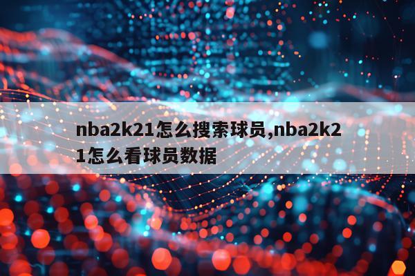 nba2k21怎么搜索球员,nba2k21怎么看球员数据