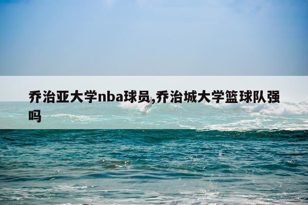 乔治亚大学nba球员,乔治城大学篮球队强吗