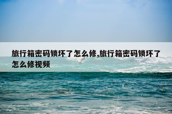 旅行箱密码锁坏了怎么修,旅行箱密码锁坏了怎么修视频