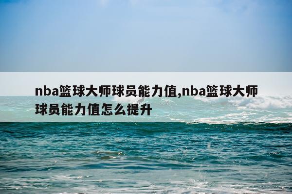 nba篮球大师球员能力值,nba篮球大师球员能力值怎么提升