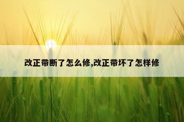 改正带断了怎么修,改正带坏了怎样修