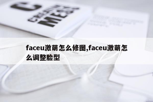 faceu激萌怎么修图,faceu激萌怎么调整脸型