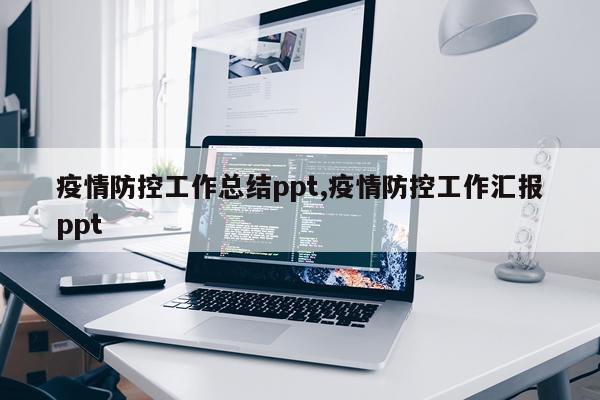 疫情防控工作总结ppt,疫情防控工作汇报ppt