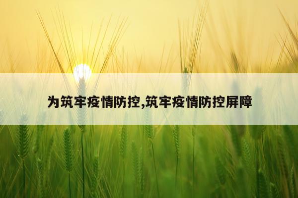 为筑牢疫情防控,筑牢疫情防控屏障