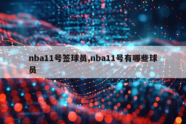 nba11号签球员,nba11号有哪些球员