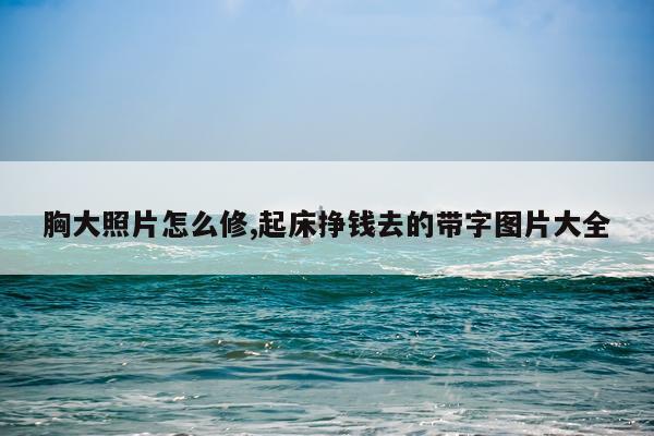 胸大照片怎么修,起床挣钱去的带字图片大全