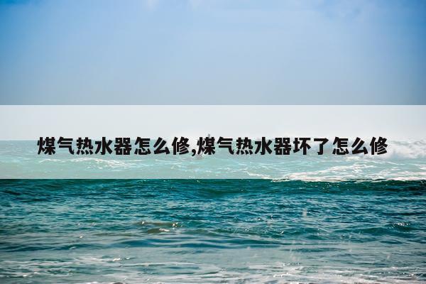 煤气热水器怎么修,煤气热水器坏了怎么修