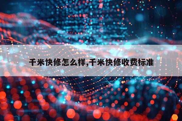 千米快修怎么样,千米快修收费标准