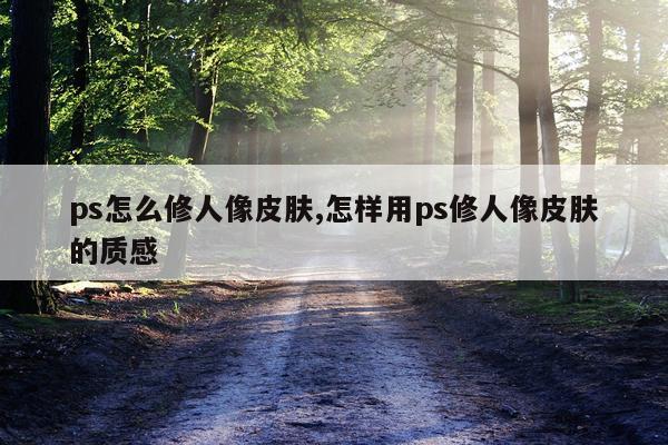 ps怎么修人像皮肤,怎样用ps修人像皮肤的质感