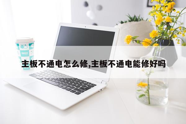 主板不通电怎么修,主板不通电能修好吗