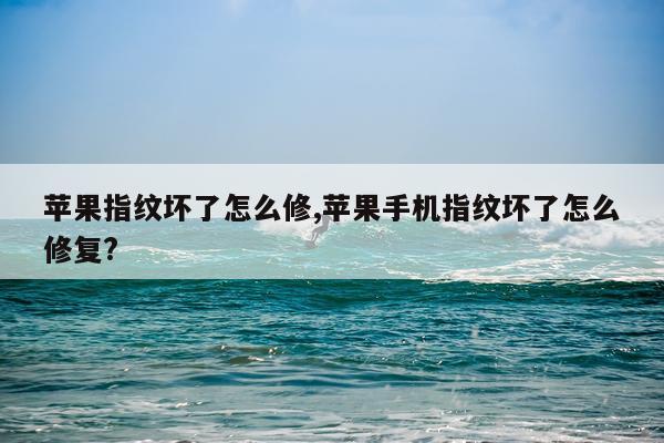 苹果指纹坏了怎么修,苹果手机指纹坏了怎么修复?
