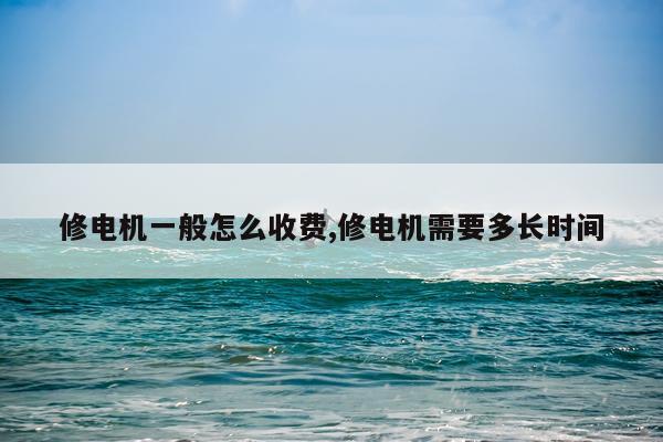 修电机一般怎么收费,修电机需要多长时间