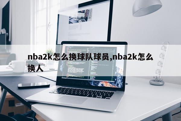 nba2k怎么换球队球员,nba2k怎么换人