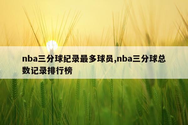 nba三分球纪录最多球员,nba三分球总数记录排行榜