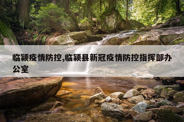 临颍疫情防控,临颍县新冠疫情防控指挥部办公室