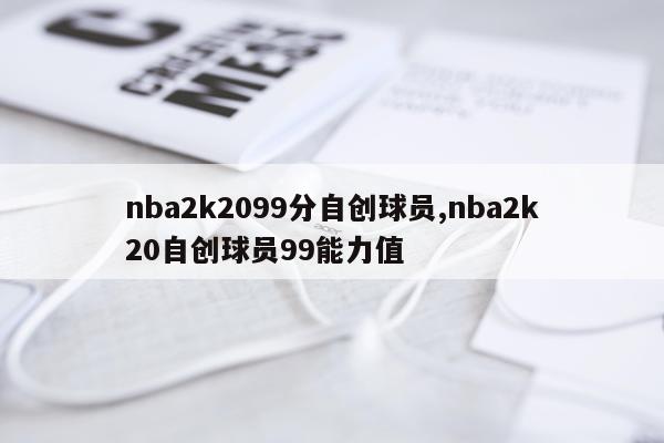 nba2k2099分自创球员,nba2k20自创球员99能力值