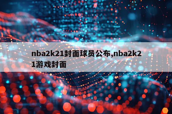 nba2k21封面球员公布,nba2k21游戏封面