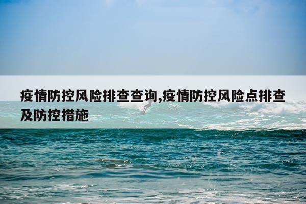疫情防控风险排查查询,疫情防控风险点排查及防控措施