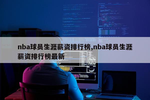 nba球员生涯薪资排行榜,nba球员生涯薪资排行榜最新