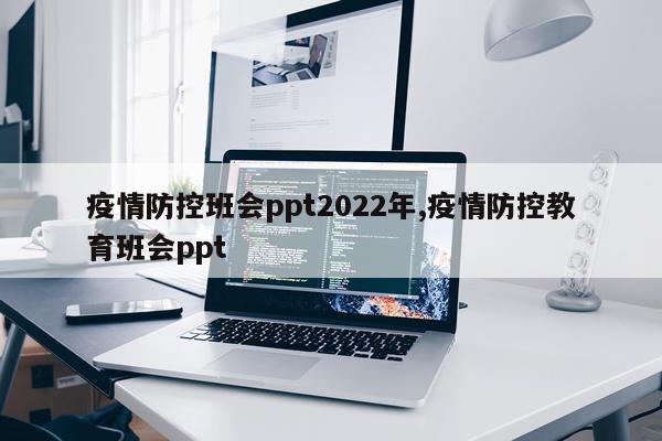疫情防控班会ppt2022年,疫情防控教育班会ppt