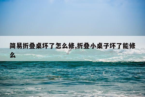 简易折叠桌坏了怎么修,折叠小桌子坏了能修么