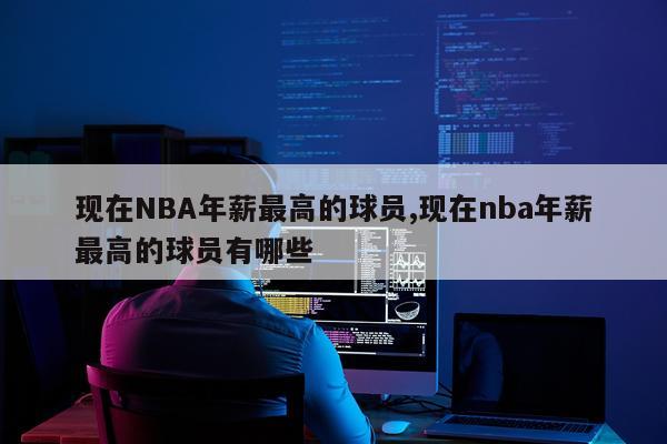 现在NBA年薪最高的球员,现在nba年薪最高的球员有哪些