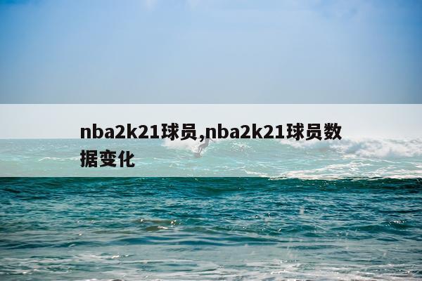 nba2k21球员,nba2k21球员数据变化
