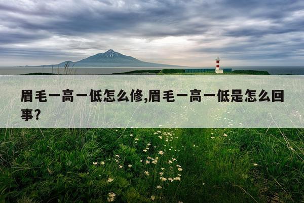 眉毛一高一低怎么修,眉毛一高一低是怎么回事?