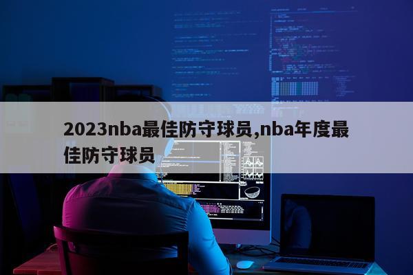2023nba最佳防守球员,nba年度最佳防守球员