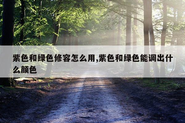 紫色和绿色修容怎么用,紫色和绿色能调出什么颜色