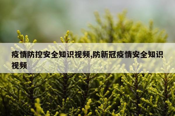 疫情防控安全知识视频,防新冠疫情安全知识视频