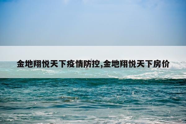 金地翔悦天下疫情防控,金地翔悦天下房价