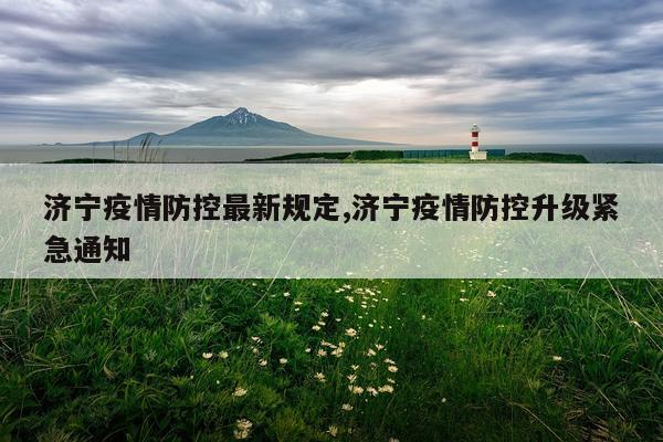 济宁疫情防控最新规定,济宁疫情防控升级紧急通知