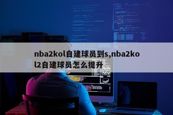 nba2kol自建球员到s,nba2kol2自建球员怎么提升