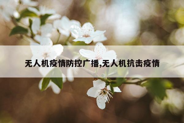 无人机疫情防控广播,无人机抗击疫情