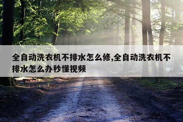 全自动洗衣机不排水怎么修,全自动洗衣机不排水怎么办秒懂视频