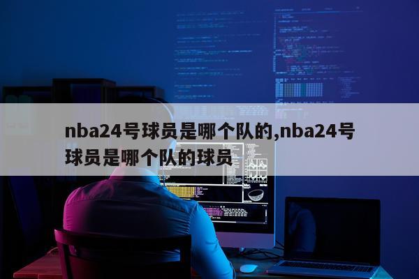 nba24号球员是哪个队的,nba24号球员是哪个队的球员