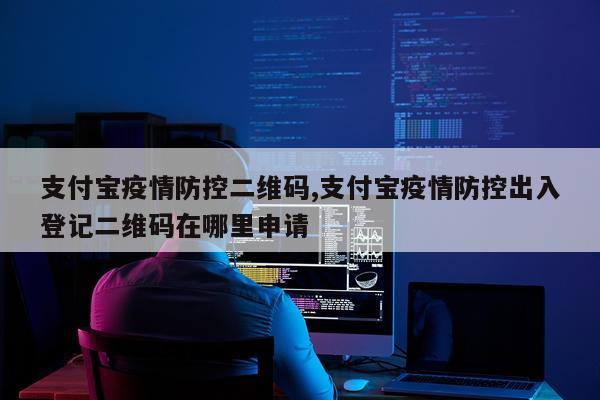 支付宝疫情防控二维码,支付宝疫情防控出入登记二维码在哪里申请