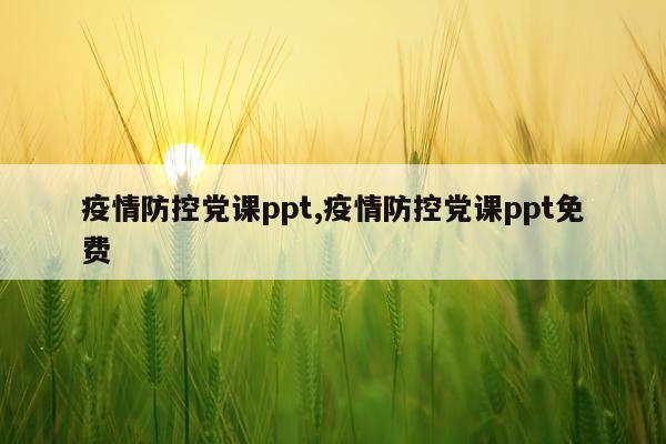 疫情防控党课ppt,疫情防控党课ppt免费
