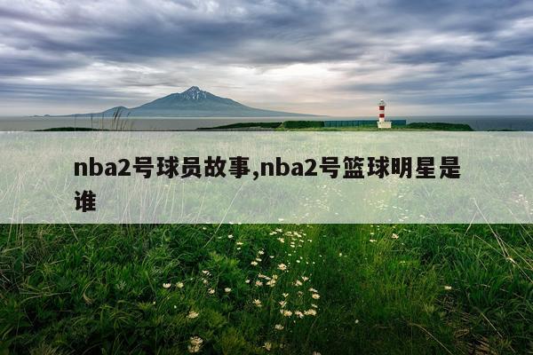 nba2号球员故事,nba2号篮球明星是谁