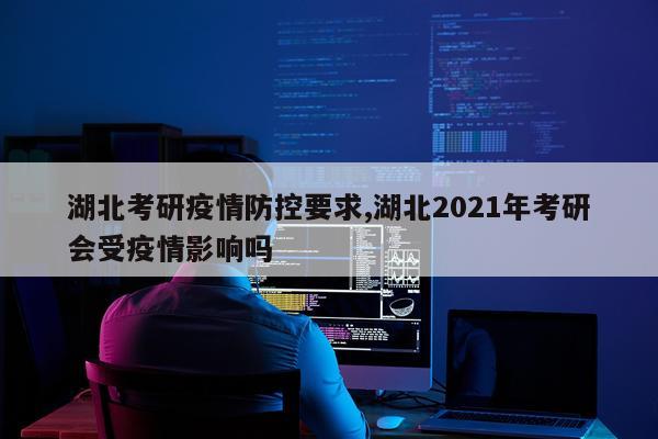湖北考研疫情防控要求,湖北2021年考研会受疫情影响吗