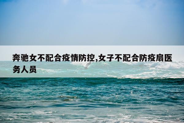 奔驰女不配合疫情防控,女子不配合防疫扇医务人员