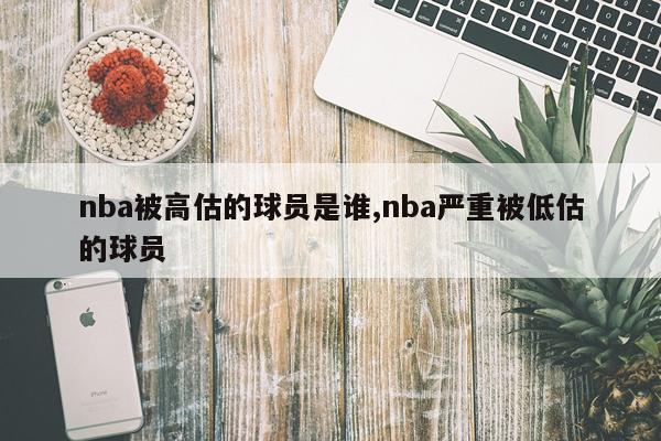 nba被高估的球员是谁,nba严重被低估的球员