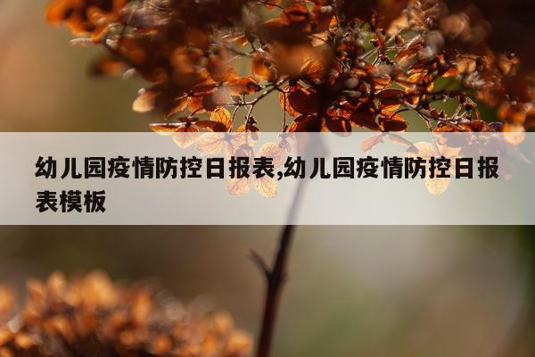 幼儿园疫情防控日报表,幼儿园疫情防控日报表模板
