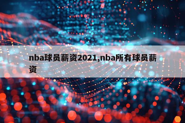 nba球员薪资2021,nba所有球员薪资